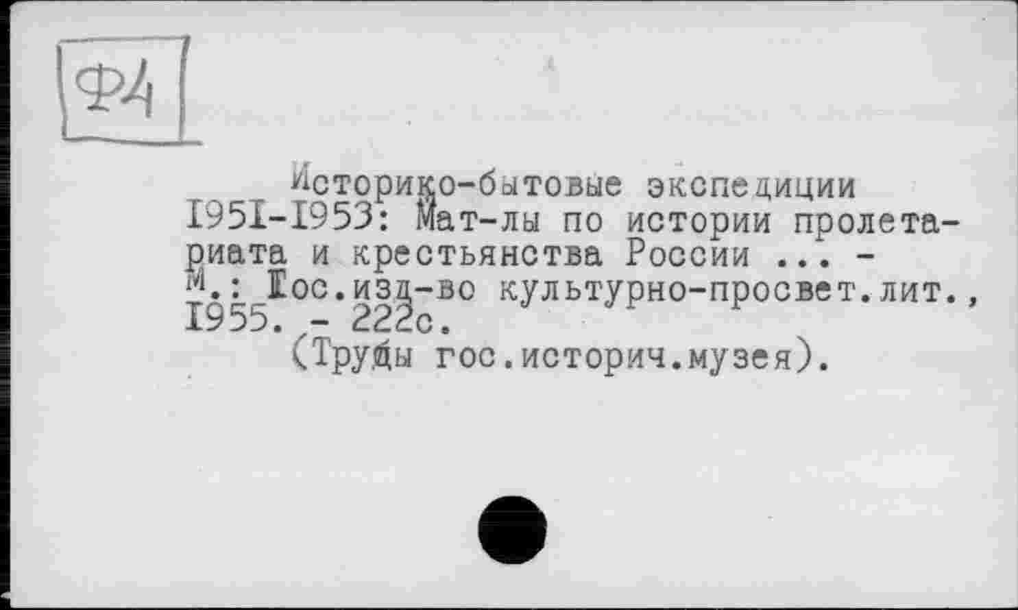 ﻿Историко-бытовые экспедиции I95I-I953: мат-лы по истории пролетариата и крестьянства России ... -
ос.иц-во культурно-просвет.лит., (Тру^ы гос.история.музея).